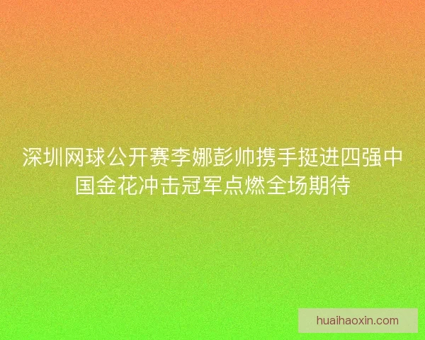深圳网球公开赛李娜彭帅携手挺进四强中国金花冲击冠军点燃全场期待