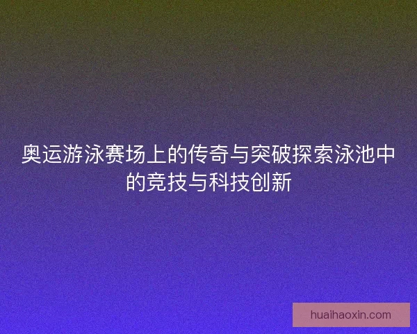 奥运游泳赛场上的传奇与突破探索泳池中的竞技与科技创新