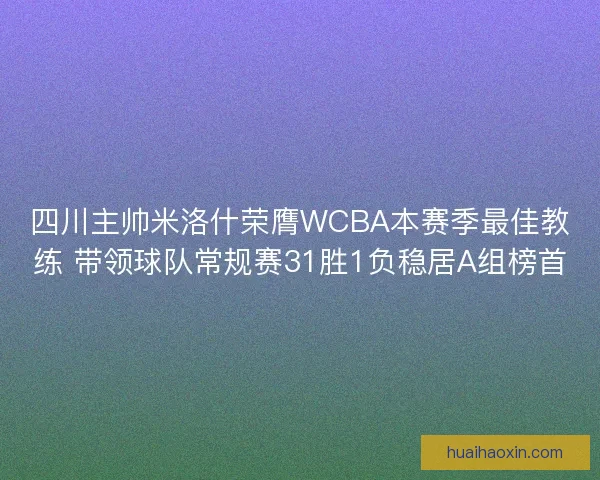 四川主帅米洛什荣膺WCBA本赛季最佳教练 带领球队常规赛31胜1负稳居A组榜首