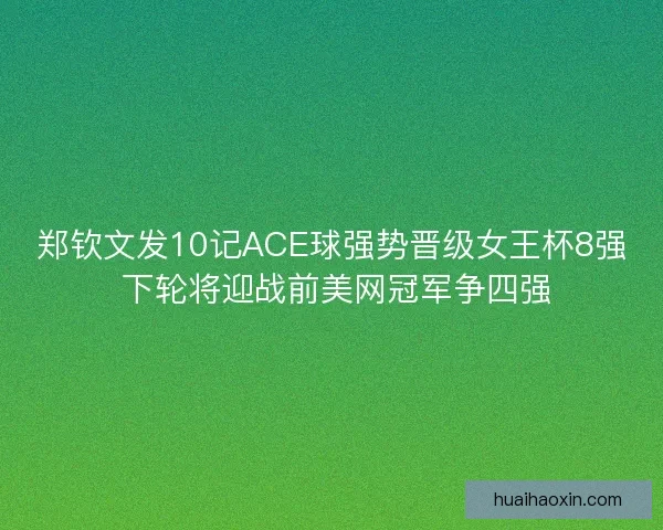 郑钦文发10记ACE球强势晋级女王杯8强 下轮将迎战前美网冠军争四强