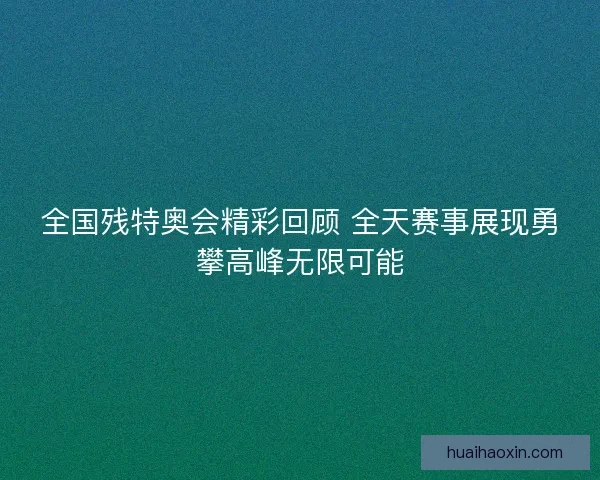 全国残特奥会精彩回顾 全天赛事展现勇攀高峰无限可能