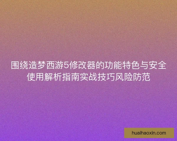 围绕造梦西游5修改器的功能特色与安全使用解析指南实战技巧风险防范