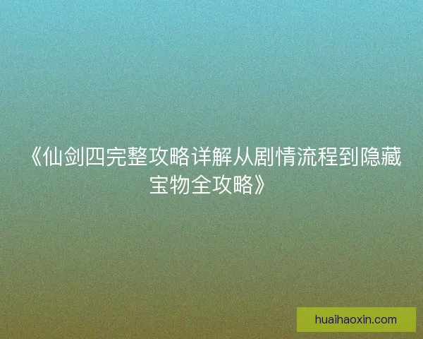 《仙剑四完整攻略详解从剧情流程到隐藏宝物全攻略》