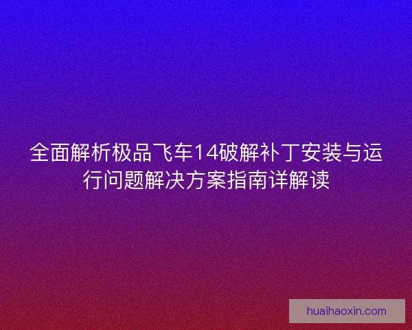 全面解析极品飞车14破解补丁安装与运行问题解决方案指南详解读