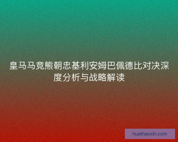 皇马马竞熊朝忠基利安姆巴佩德比对决深度分析与战略解读